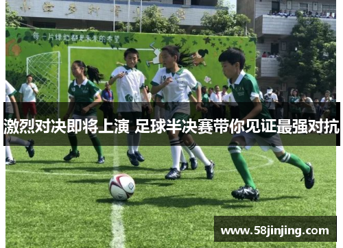 激烈对决即将上演 足球半决赛带你见证最强对抗